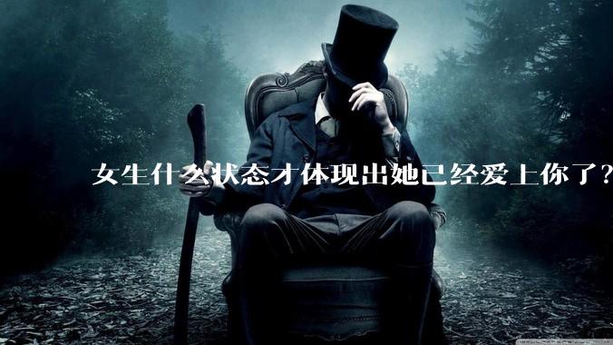 女生什么状态才体现出她已经爱上你了？