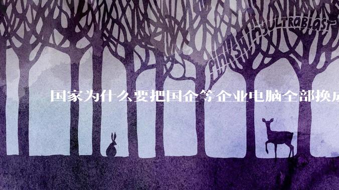 国家为什么要把国企等企业电脑全部换成Linux环境？能不能从专业的角度分析一下？