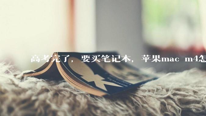 高考完了，要买笔记本，苹果mac m4怎么样？