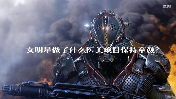 女明星做了什么医美项目保持童颜？