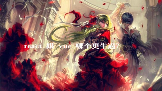 react 跟 vue 哪个更牛逼？