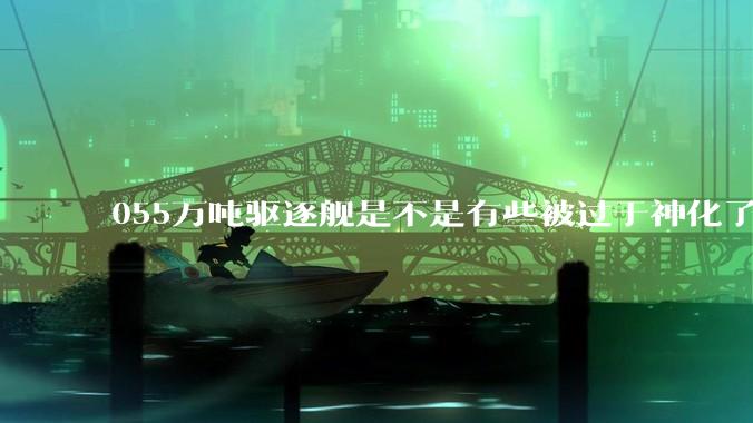 055万吨驱逐舰是不是有些被过于神化了，有没有了解的大佬详细解释一下？