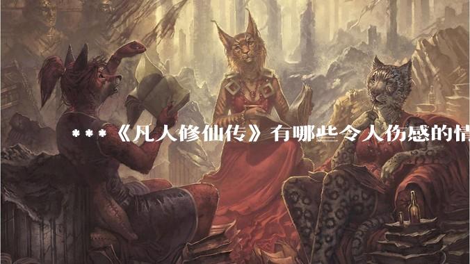 ***《凡人修仙传》有哪些令人伤感的情节？