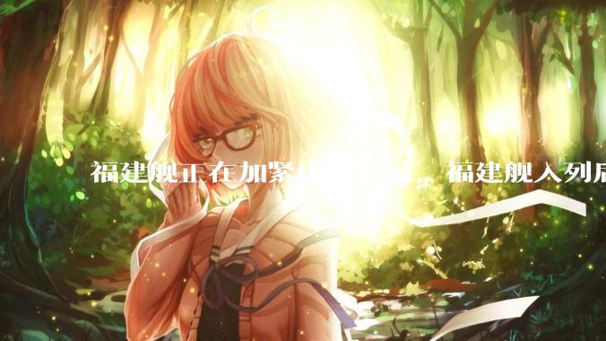 福建舰正在加紧进行海试，福建舰入列后能发挥怎样的作战效能？我国三艘航母各有哪些特点？