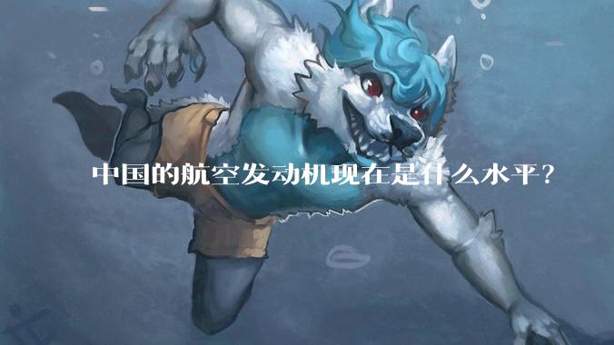 中国的航空发动机现在是什么水平？