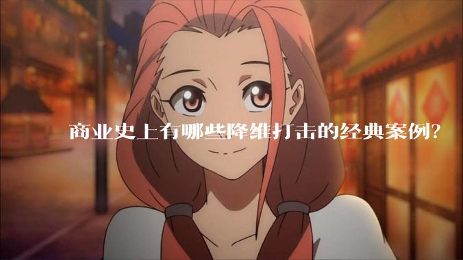 商业史上有哪些降维打击的经典案例？