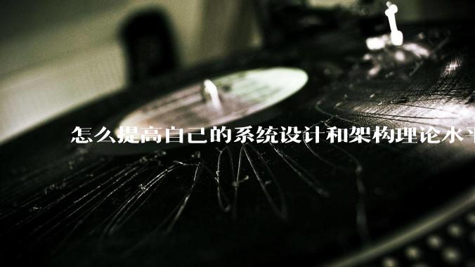 怎么提高自己的系统设计和架构理论水平？