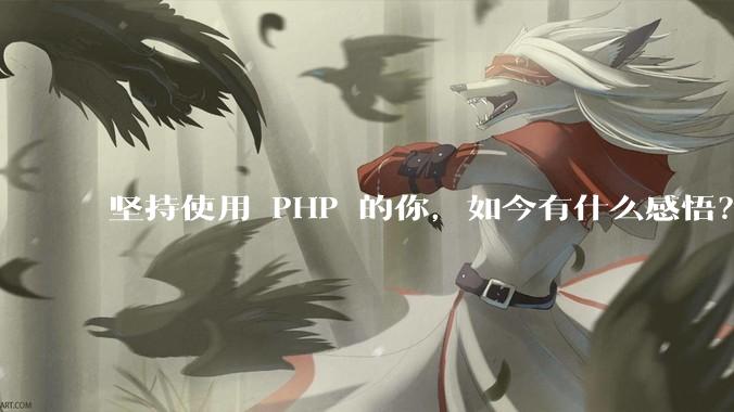 坚持使用 PHP 的你，如今有什么感悟？